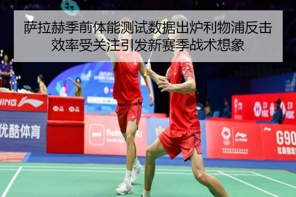 萨拉赫季前体能测试数据出炉利物浦反击效率受关注引发新赛季战术想象