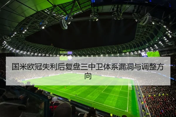 国米欧冠失利后复盘三中卫体系漏洞与调整方向
