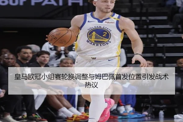 皇马欧冠小组赛轮换调整与姆巴佩首发位置引发战术热议